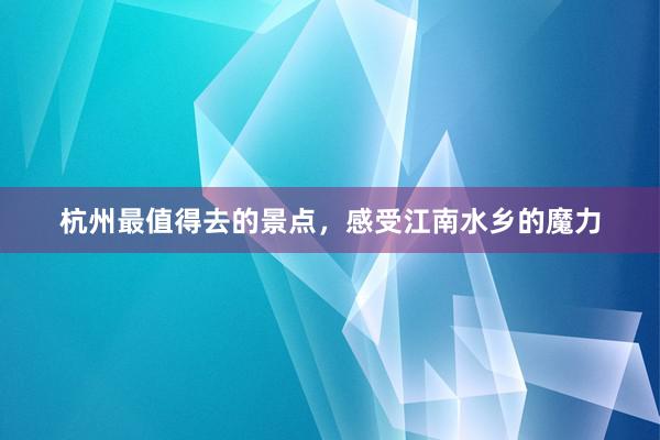 杭州最值得去的景点，感受江南水乡的魔力