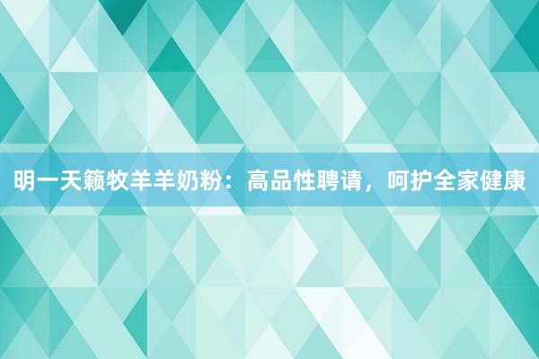 明一天籁牧羊羊奶粉：高品性聘请，呵护全家健康