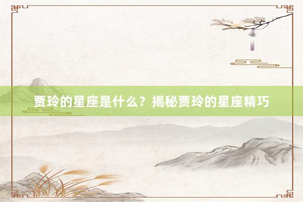 贾玲的星座是什么？揭秘贾玲的星座精巧