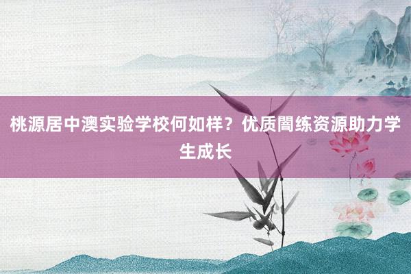 桃源居中澳实验学校何如样？优质闇练资源助力学生成长