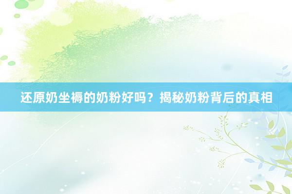 还原奶坐褥的奶粉好吗？揭秘奶粉背后的真相
