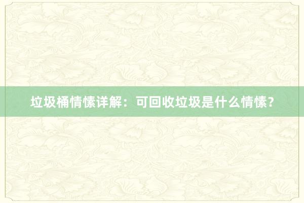 垃圾桶情愫详解：可回收垃圾是什么情愫？