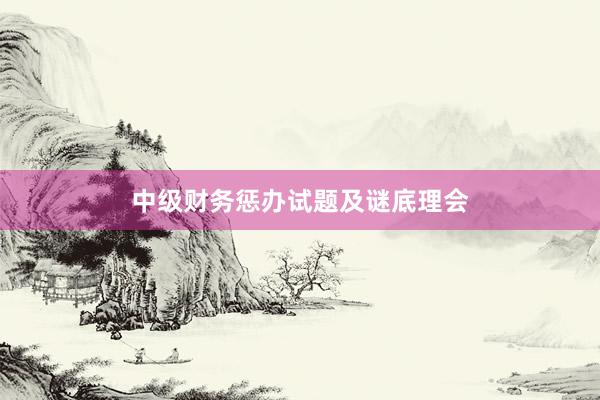 中级财务惩办试题及谜底理会