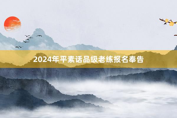 2024年平素话品级老练报名奉告