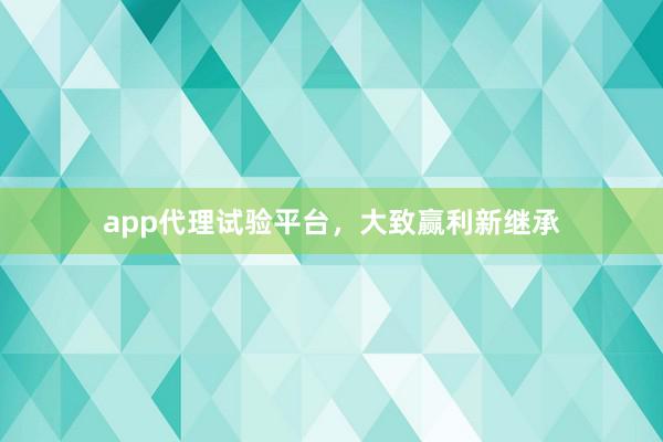 app代理试验平台，大致赢利新继承
