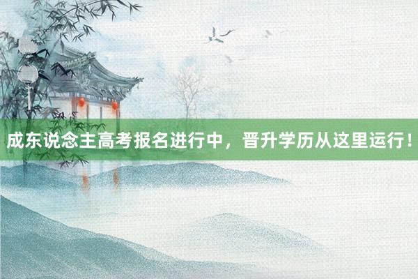 成东说念主高考报名进行中，晋升学历从这里运行！