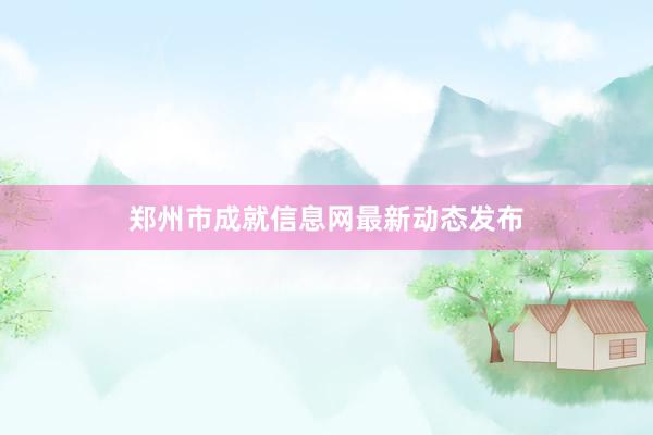 郑州市成就信息网最新动态发布