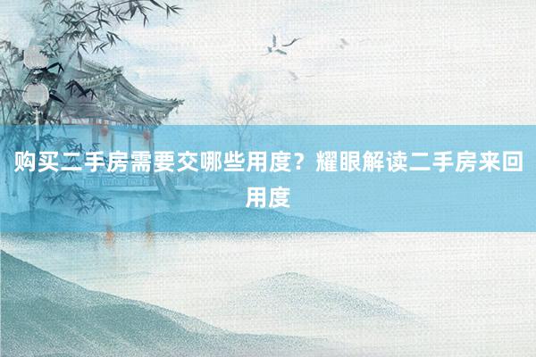 购买二手房需要交哪些用度？耀眼解读二手房来回用度