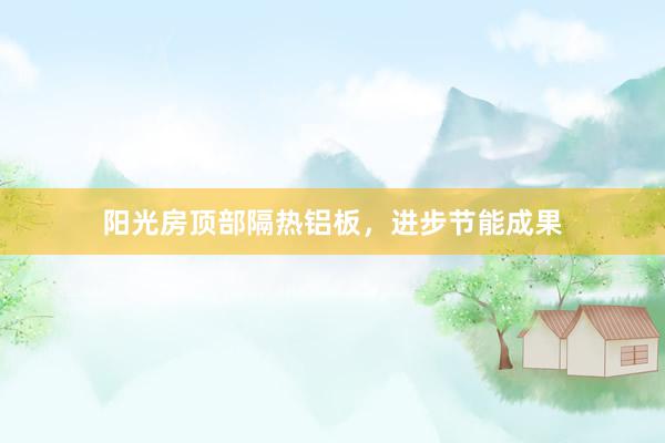 阳光房顶部隔热铝板，进步节能成果