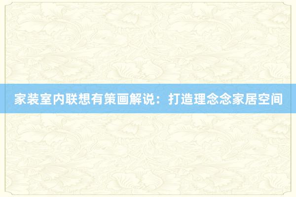家装室内联想有策画解说：打造理念念家居空间
